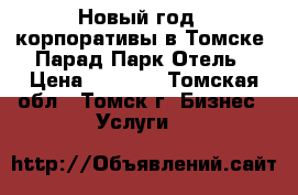 Новый год , корпоративы в Томске, Парад Парк Отель › Цена ­ 1 500 - Томская обл., Томск г. Бизнес » Услуги   
